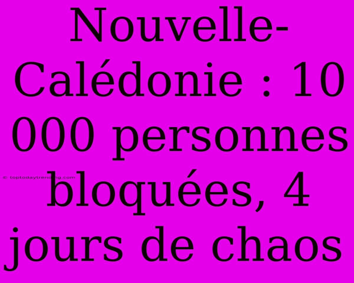 Nouvelle-Calédonie : 10 000 Personnes Bloquées, 4 Jours De Chaos