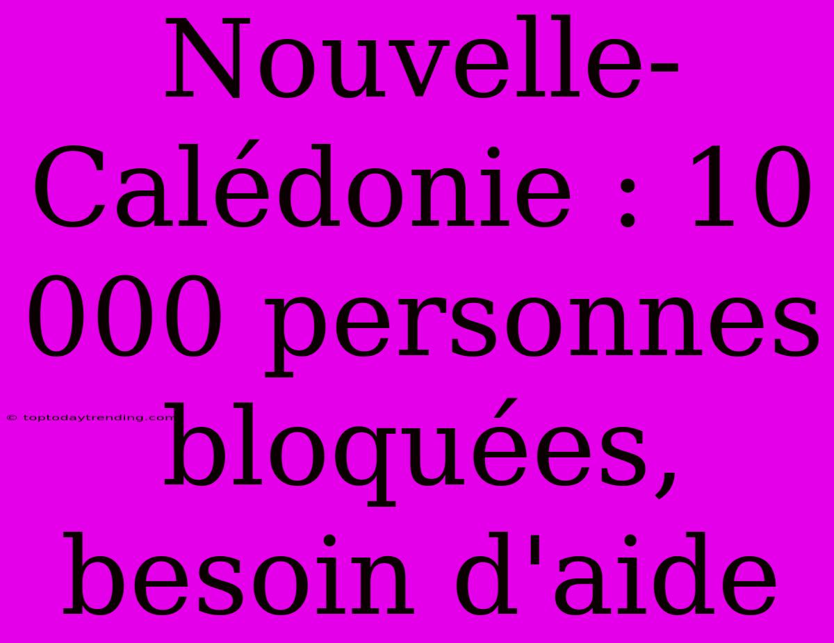 Nouvelle-Calédonie : 10 000 Personnes Bloquées, Besoin D'aide