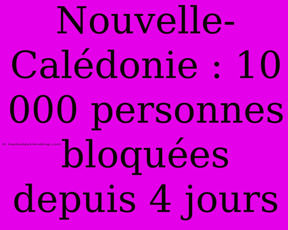 Nouvelle-Calédonie : 10 000 Personnes Bloquées Depuis 4 Jours