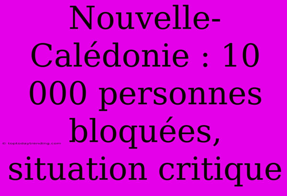 Nouvelle-Calédonie : 10 000 Personnes Bloquées, Situation Critique