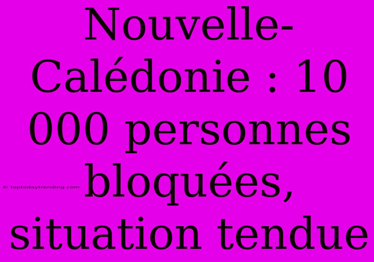 Nouvelle-Calédonie : 10 000 Personnes Bloquées, Situation Tendue