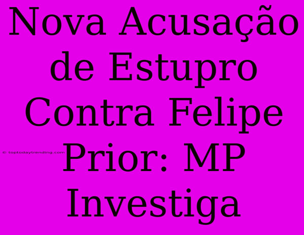 Nova Acusação De Estupro Contra Felipe Prior: MP Investiga