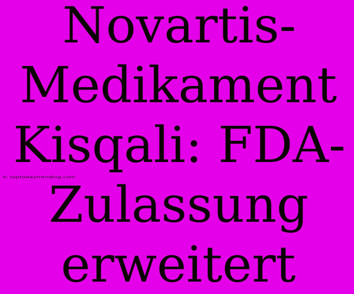 Novartis-Medikament Kisqali: FDA-Zulassung Erweitert