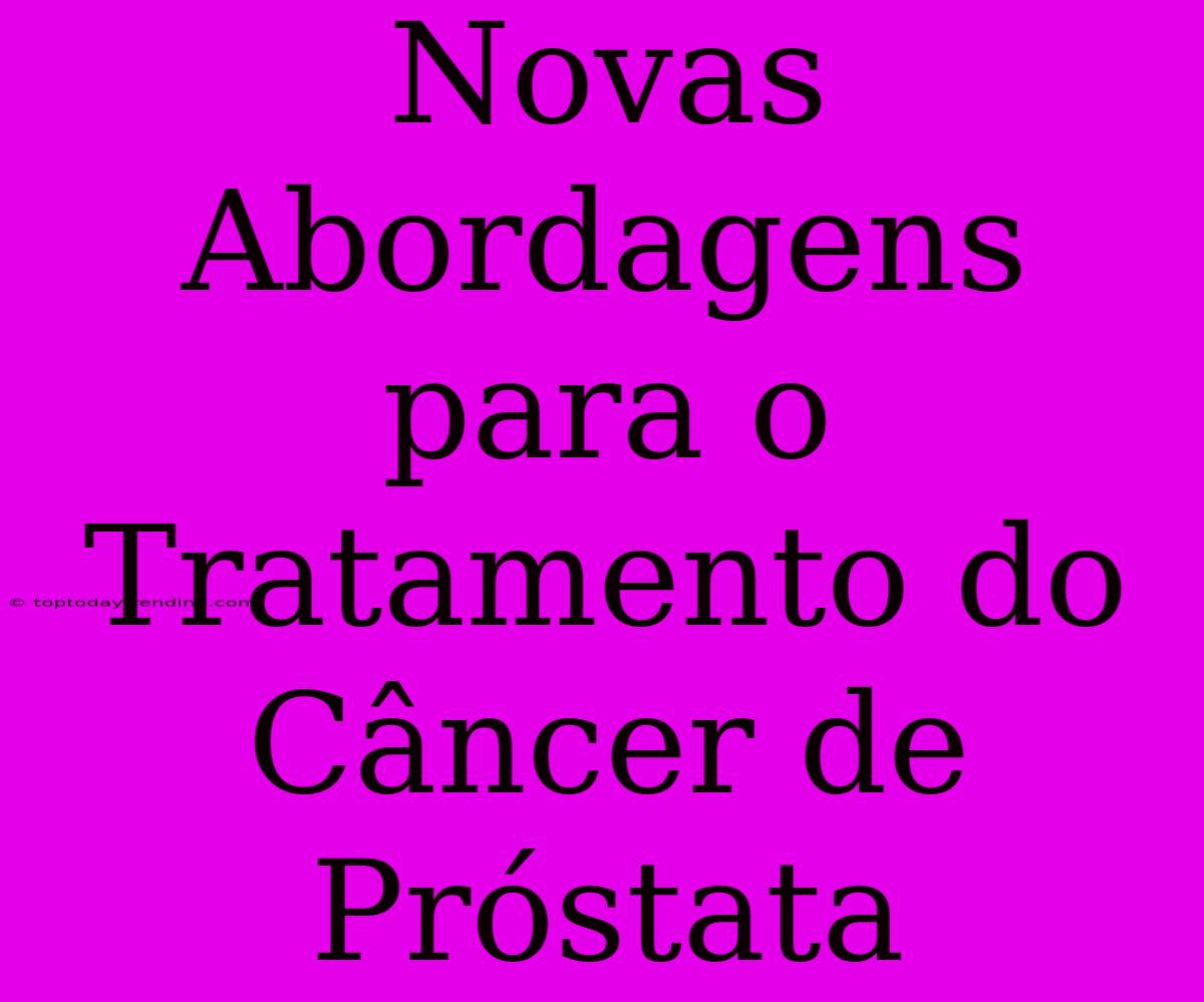 Novas Abordagens Para O Tratamento Do Câncer De Próstata