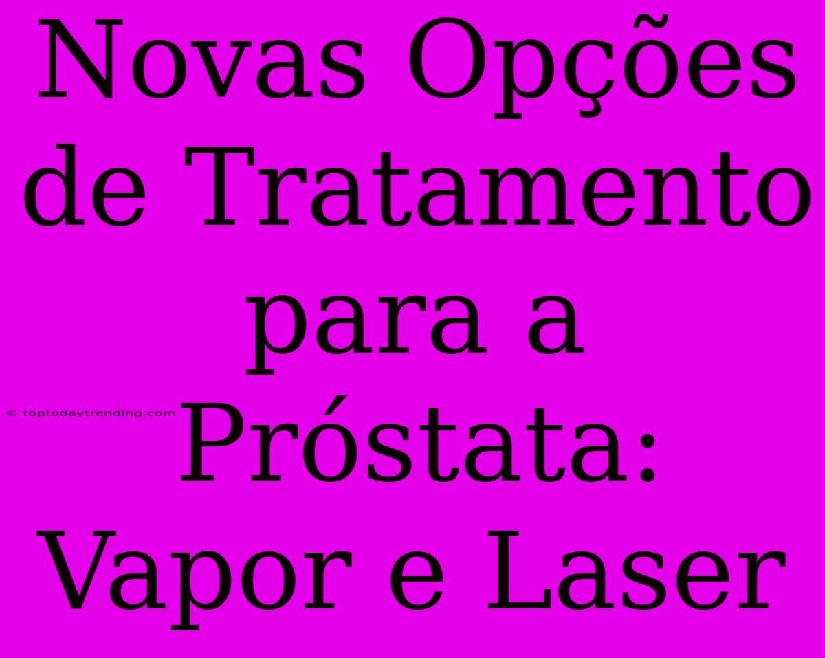 Novas Opções De Tratamento Para A Próstata: Vapor E Laser