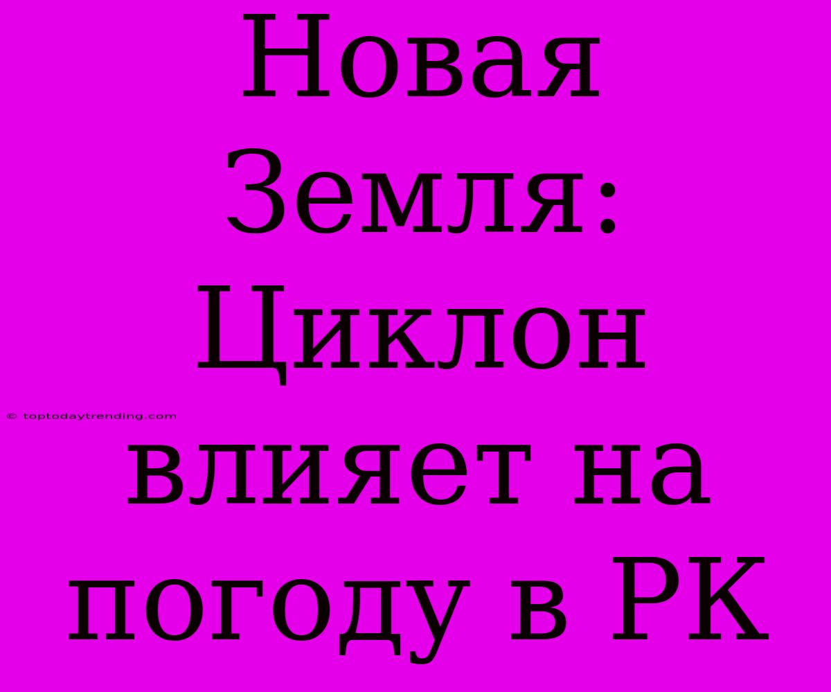 Новая Земля: Циклон Влияет На Погоду В РК