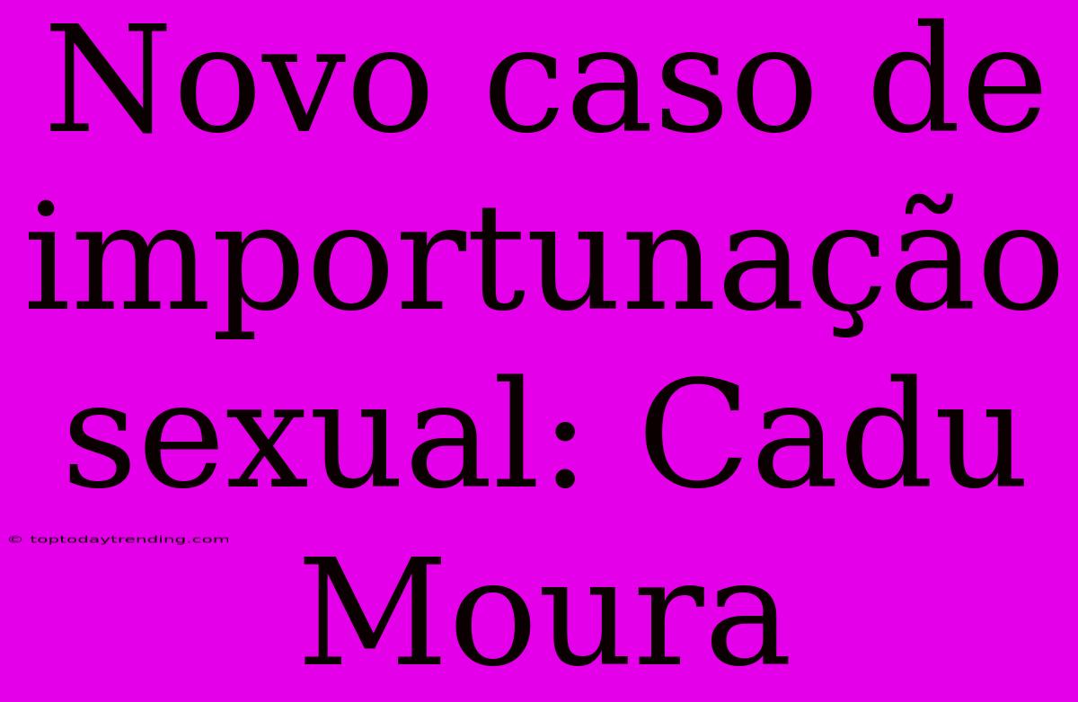 Novo Caso De Importunação Sexual: Cadu Moura