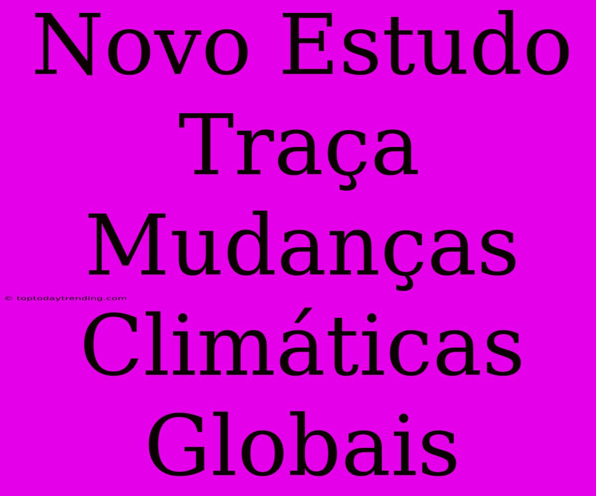 Novo Estudo Traça Mudanças Climáticas Globais