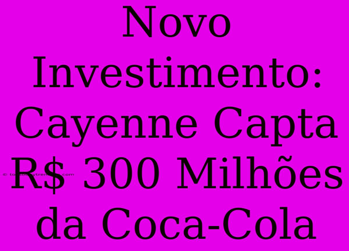 Novo Investimento: Cayenne Capta R$ 300 Milhões Da Coca-Cola