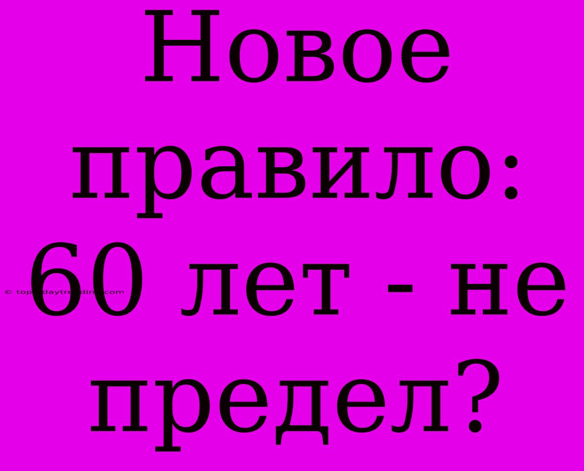 Новое Правило: 60 Лет - Не Предел?