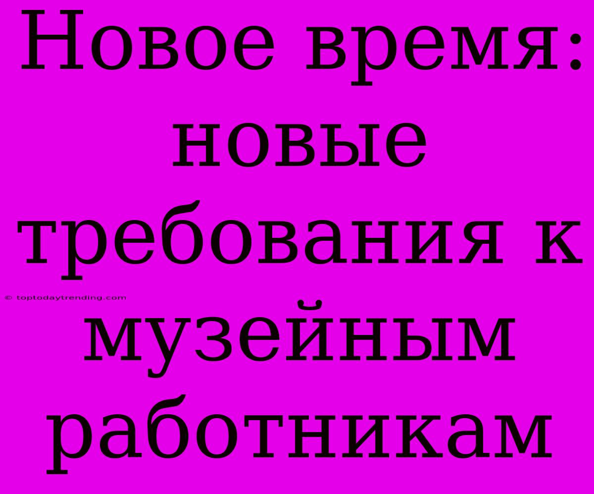 Новое Время:  Новые Требования К Музейным Работникам