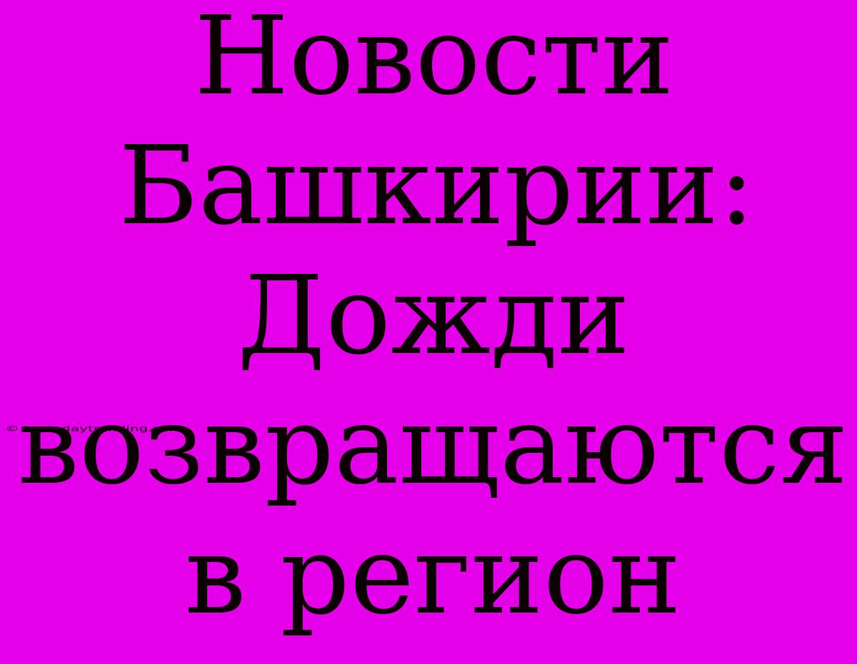 Новости Башкирии: Дожди Возвращаются В Регион