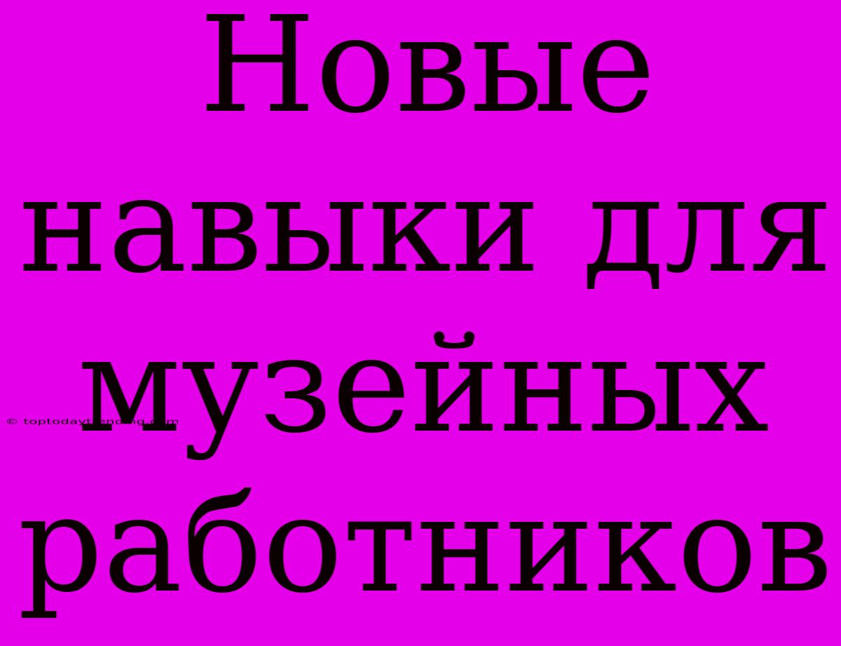 Новые Навыки Для Музейных Работников