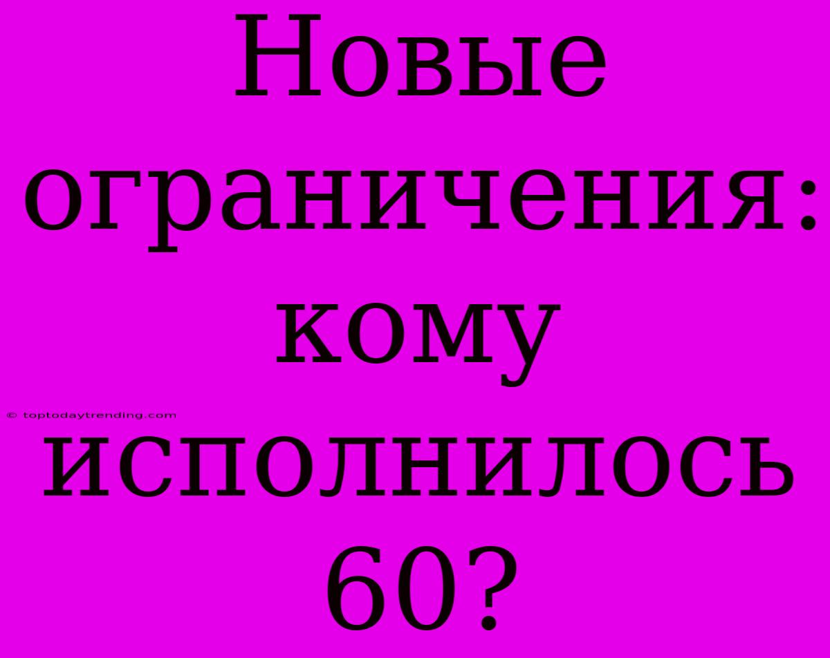 Новые Ограничения: Кому Исполнилось 60?