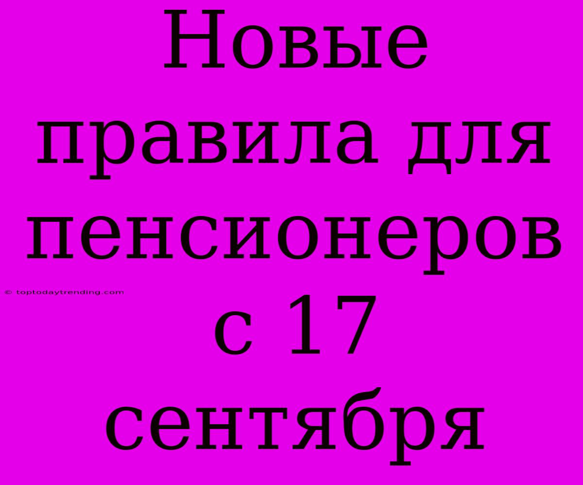 Новые Правила Для Пенсионеров С 17 Сентября