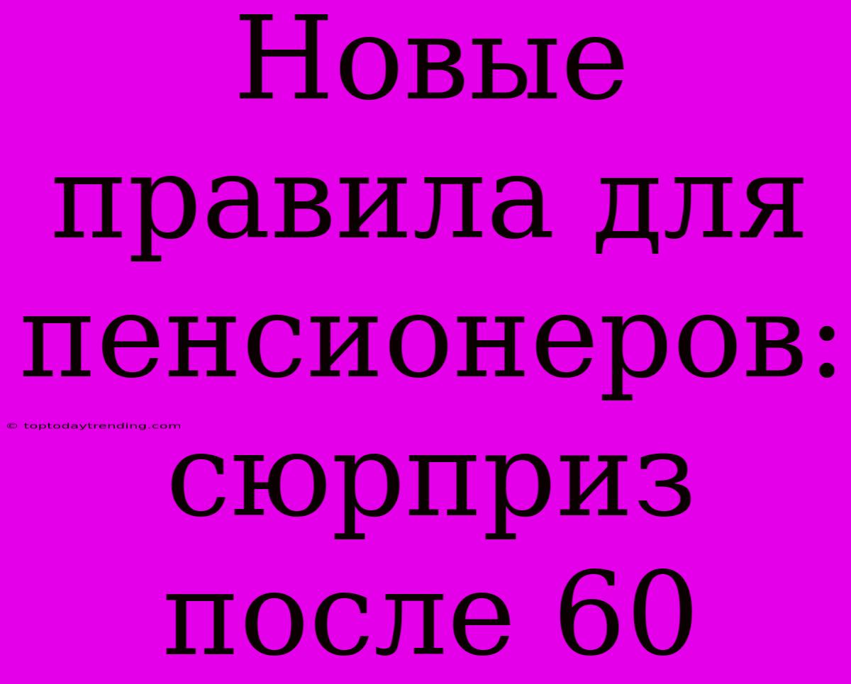 Новые Правила Для Пенсионеров:  Сюрприз После 60