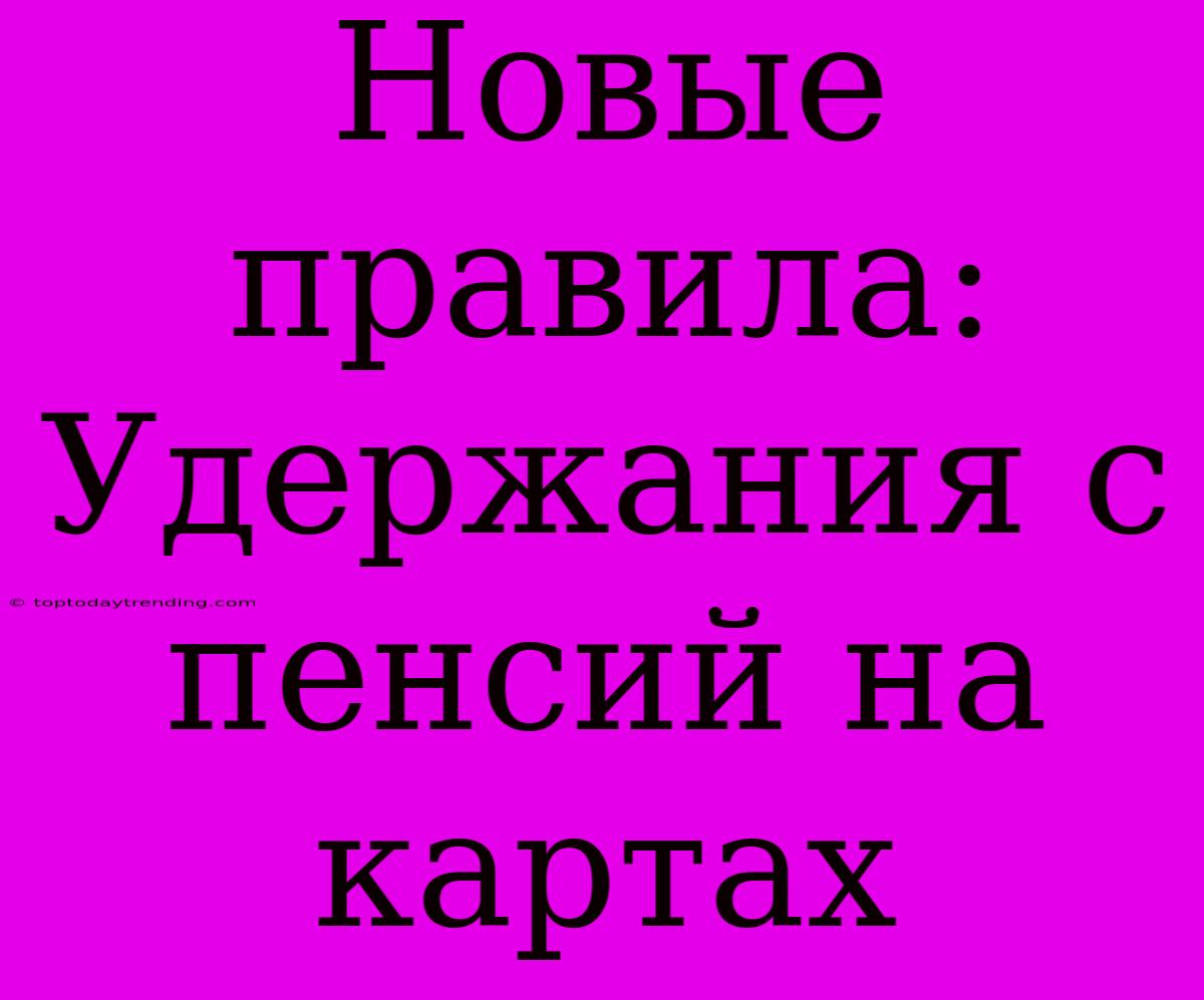 Новые Правила: Удержания С Пенсий На Картах