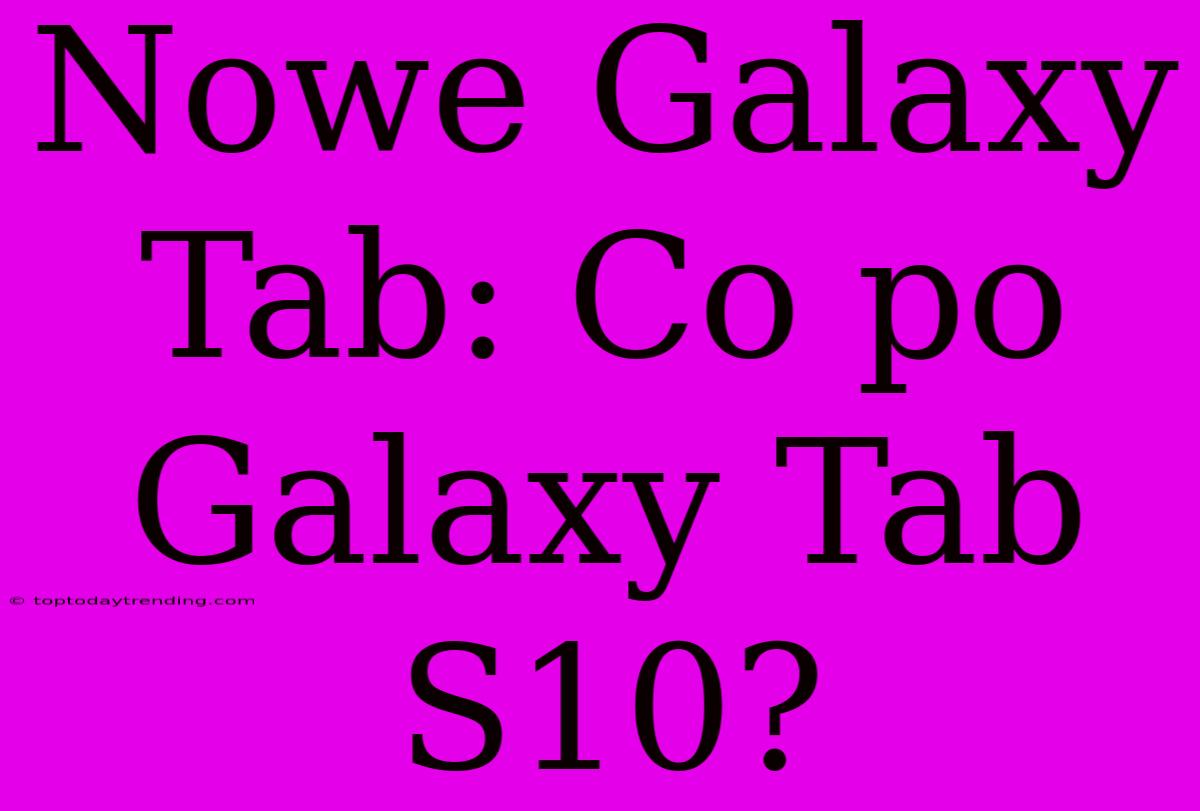 Nowe Galaxy Tab: Co Po Galaxy Tab S10?