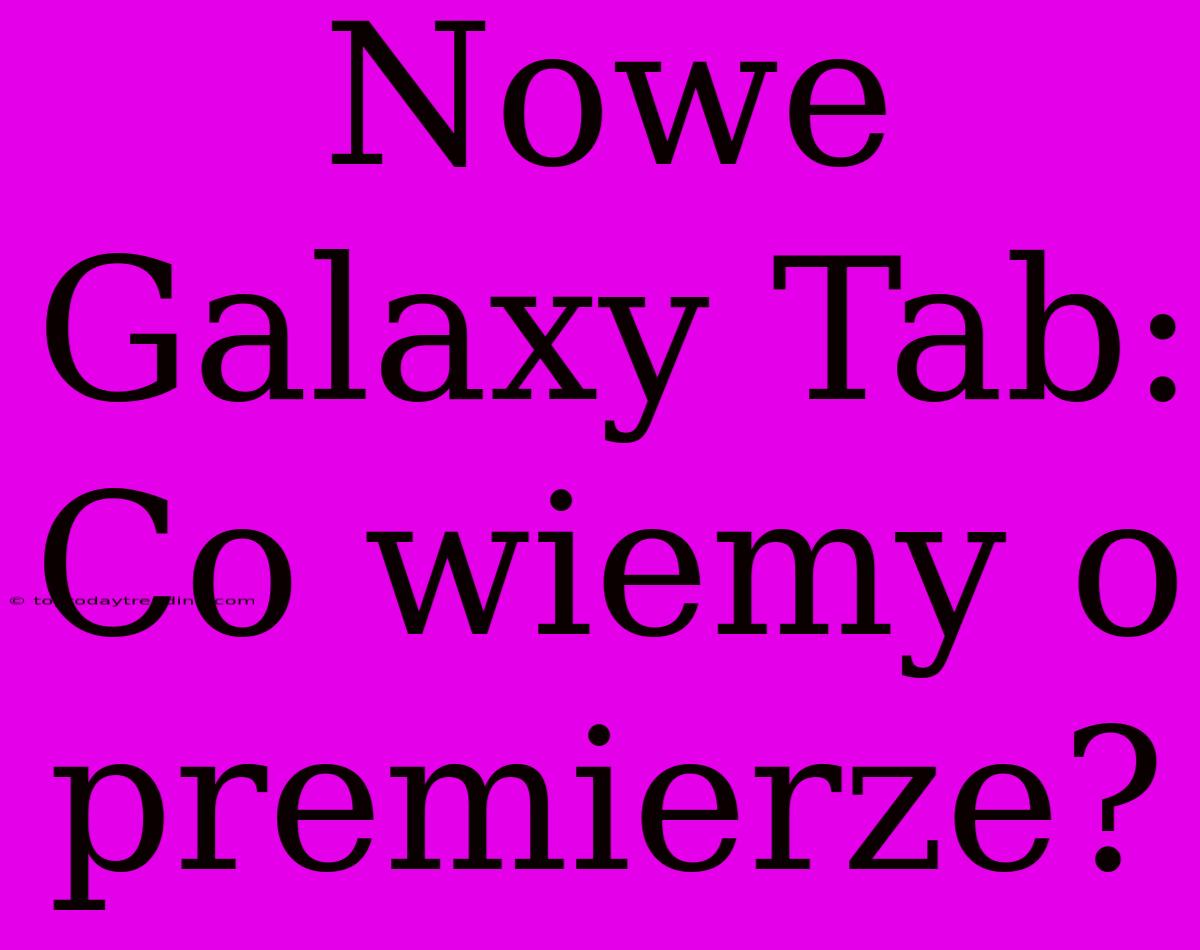 Nowe Galaxy Tab: Co Wiemy O Premierze?