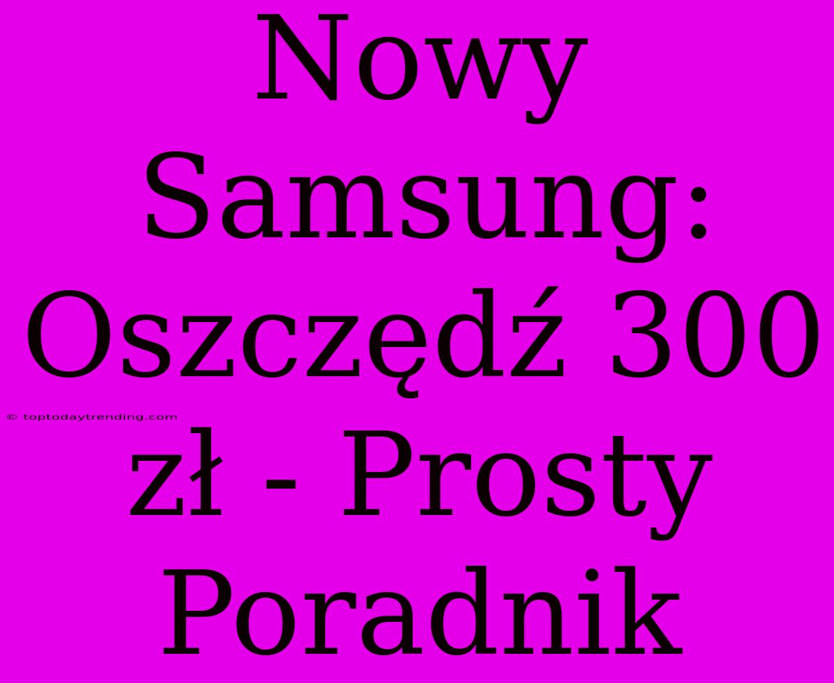 Nowy Samsung: Oszczędź 300 Zł - Prosty Poradnik