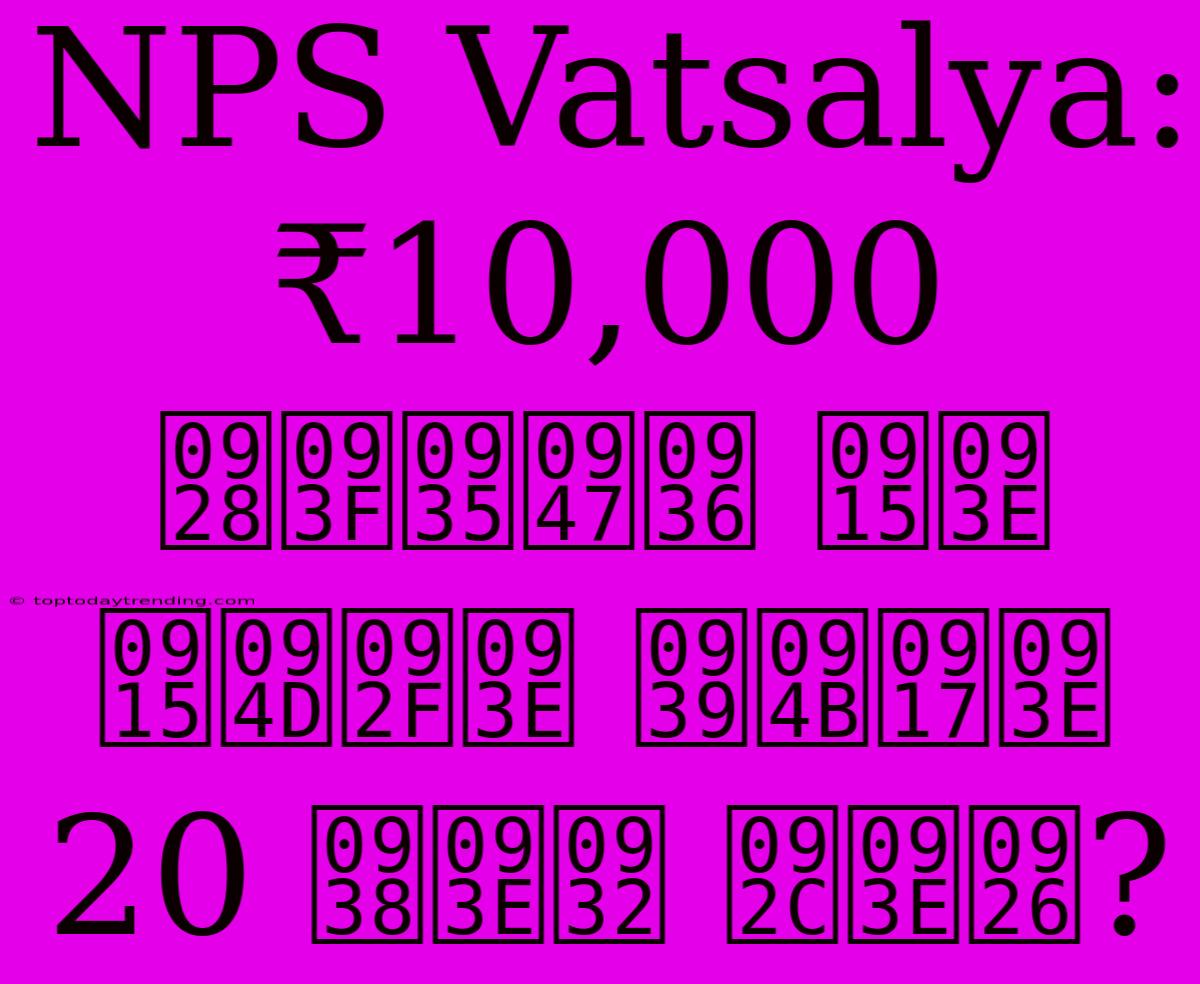 NPS Vatsalya: ₹10,000 निवेश का क्या होगा 20 साल बाद?