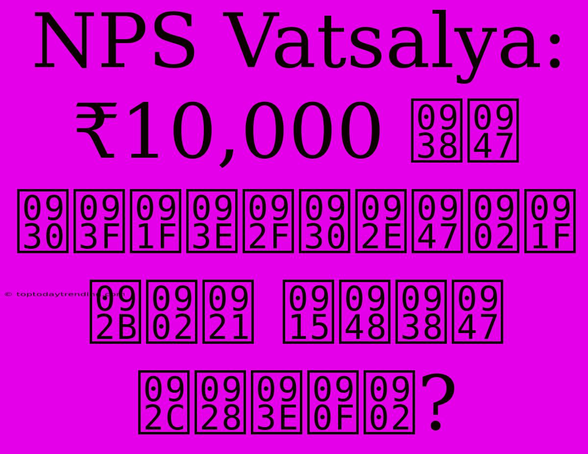 NPS Vatsalya: ₹10,000 से रिटायरमेंट फंड कैसे बनाएं?