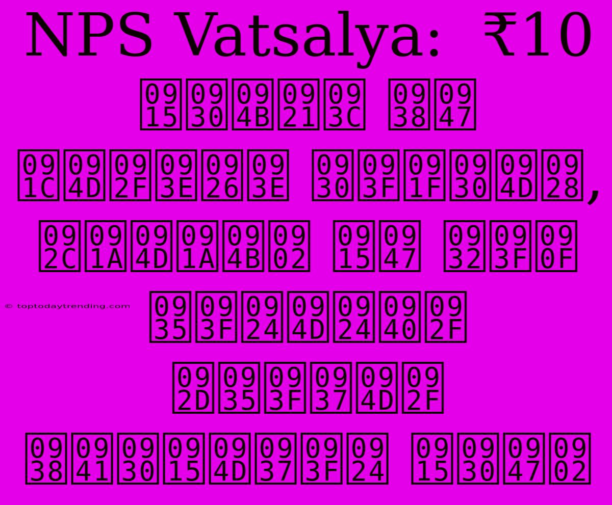 NPS Vatsalya:  ₹10 करोड़ से ज्यादा रिटर्न,  बच्चों के लिए वित्तीय भविष्य सुरक्षित करें