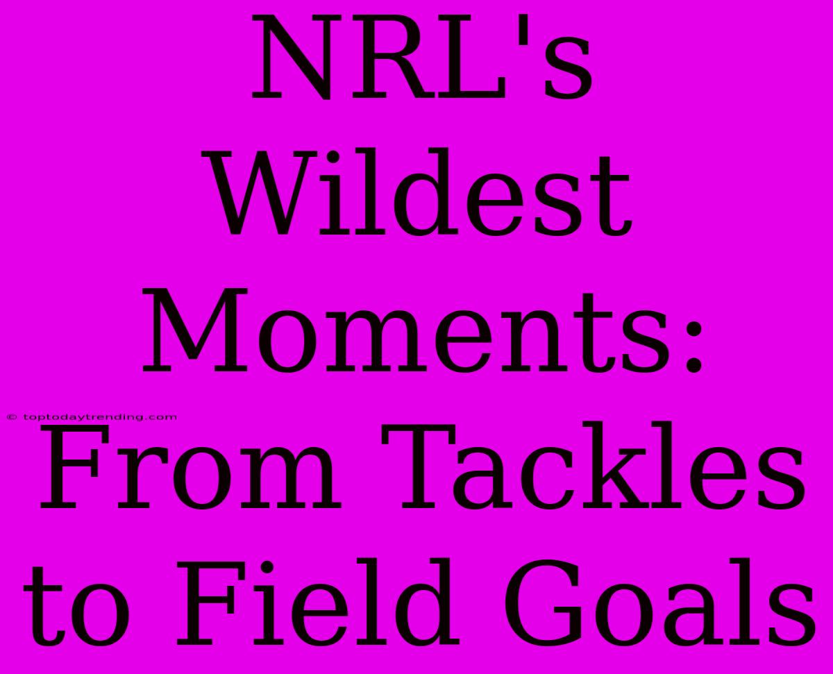 NRL's Wildest Moments: From Tackles To Field Goals