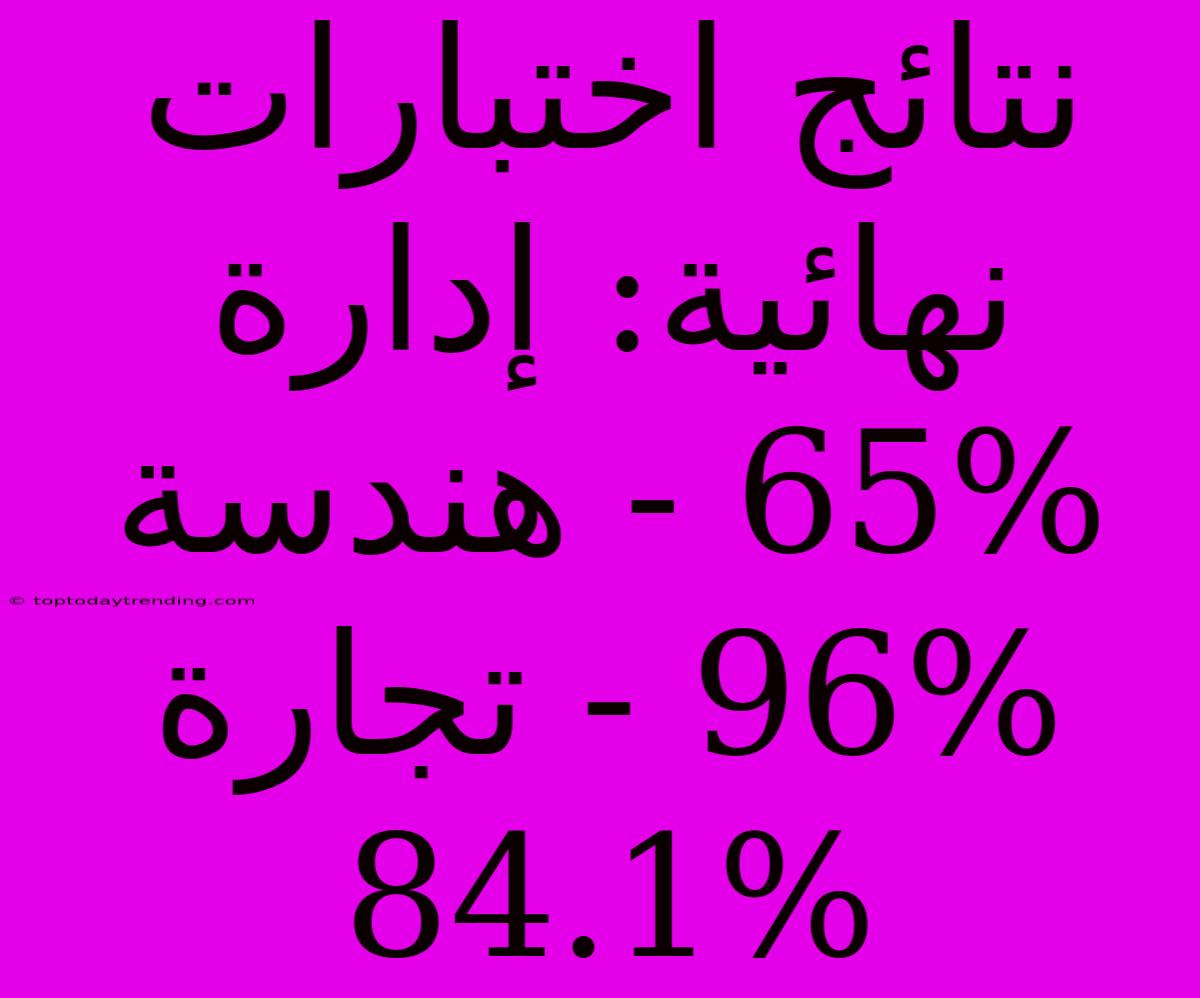 نتائج اختبارات نهائية: إدارة 65% - هندسة 96% - تجارة 84.1%