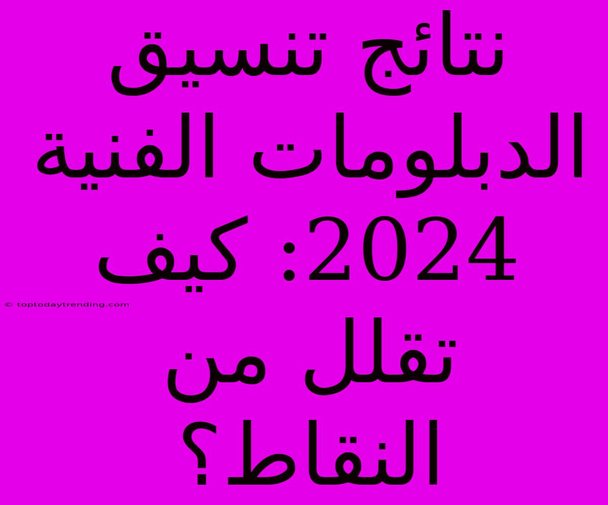 نتائج تنسيق الدبلومات الفنية 2024: كيف تقلل من النقاط؟