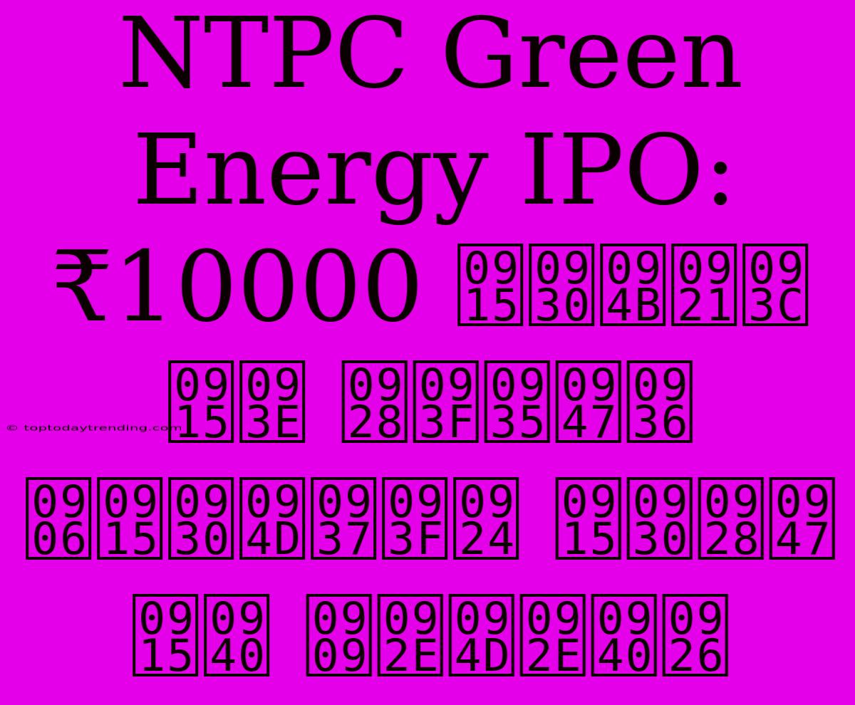 NTPC Green Energy IPO: ₹10000 करोड़ का निवेश आकर्षित करने की उम्मीद