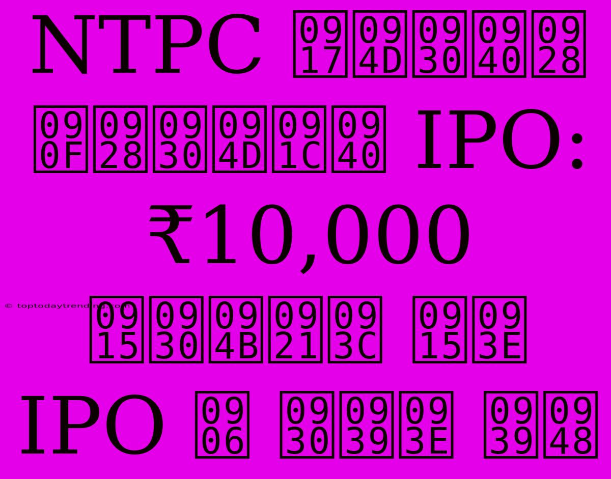 NTPC ग्रीन एनर्जी IPO: ₹10,000 करोड़ का IPO आ रहा है