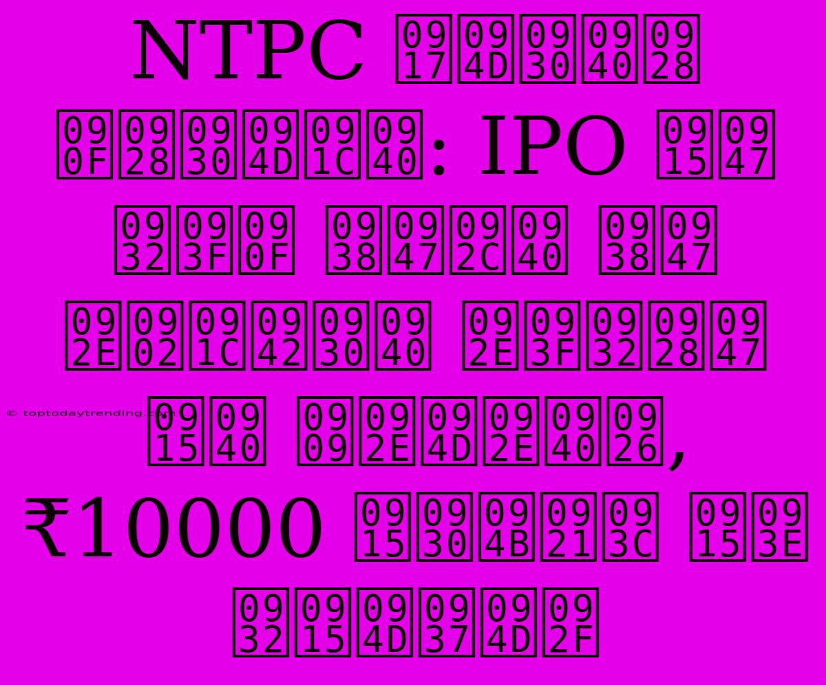 NTPC ग्रीन एनर्जी: IPO के लिए सेबी से मंजूरी मिलने की उम्मीद, ₹10000 करोड़ का लक्ष्य