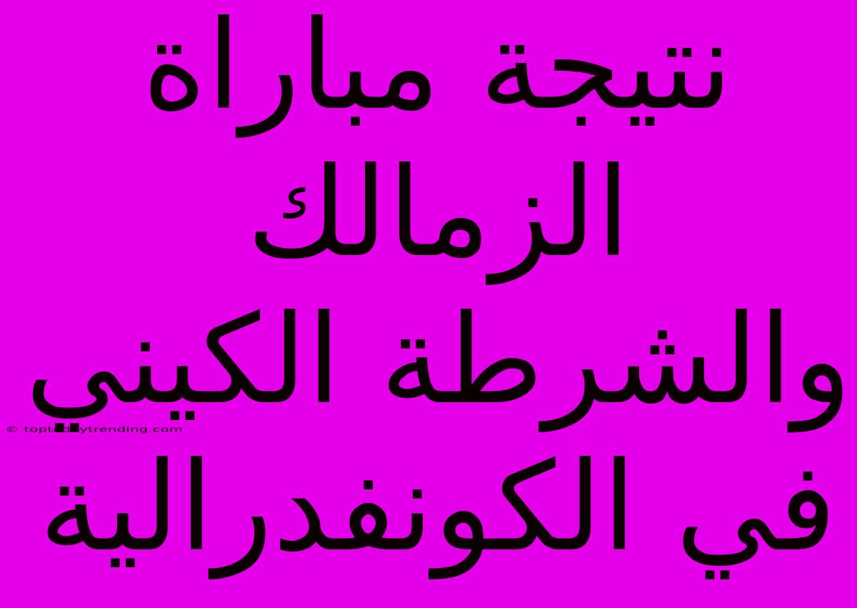 نتيجة مباراة الزمالك والشرطة الكيني في الكونفدرالية