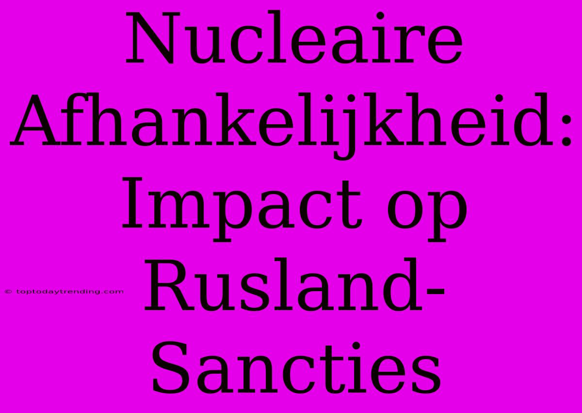 Nucleaire Afhankelijkheid: Impact Op Rusland-Sancties