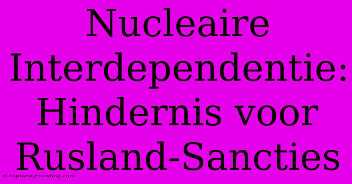 Nucleaire Interdependentie: Hindernis Voor Rusland-Sancties