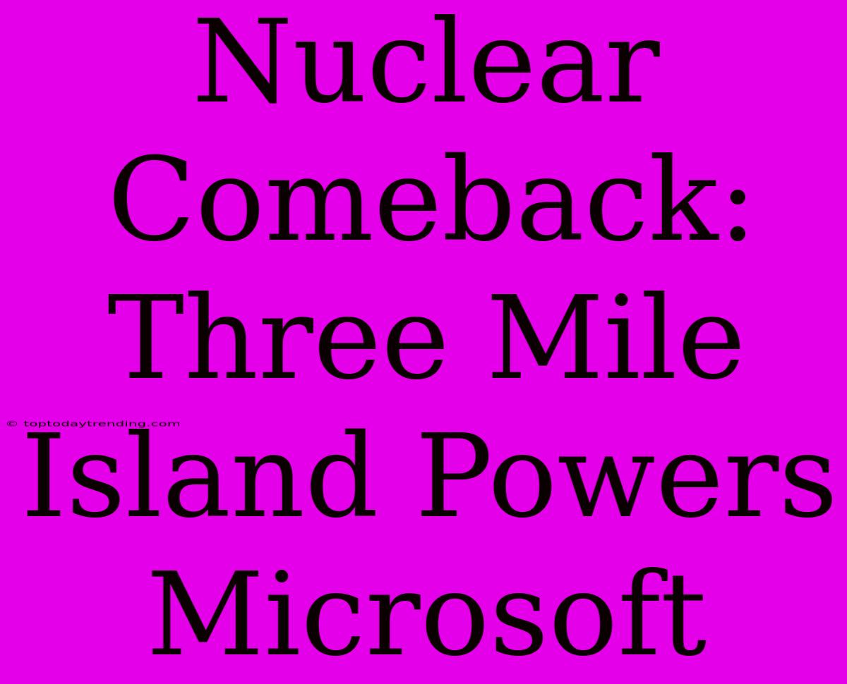 Nuclear Comeback: Three Mile Island Powers Microsoft