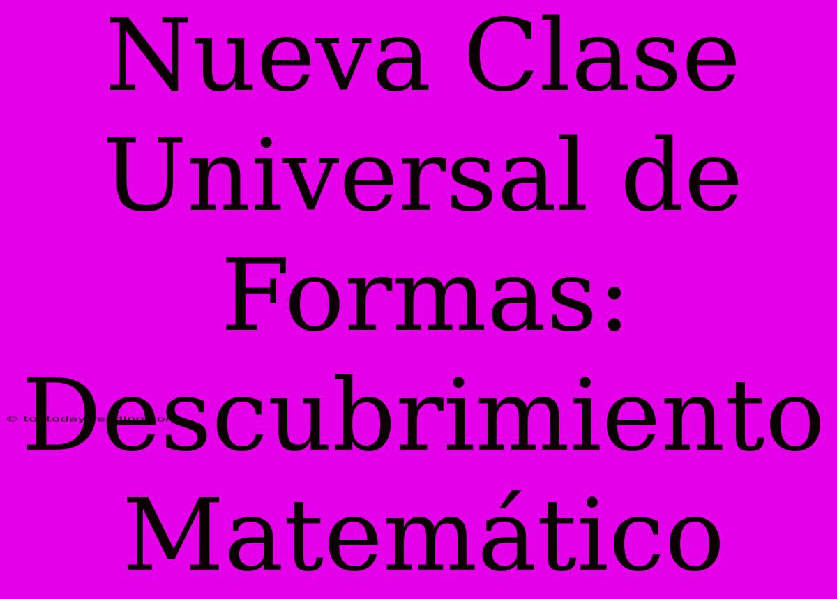 Nueva Clase Universal De Formas: Descubrimiento Matemático