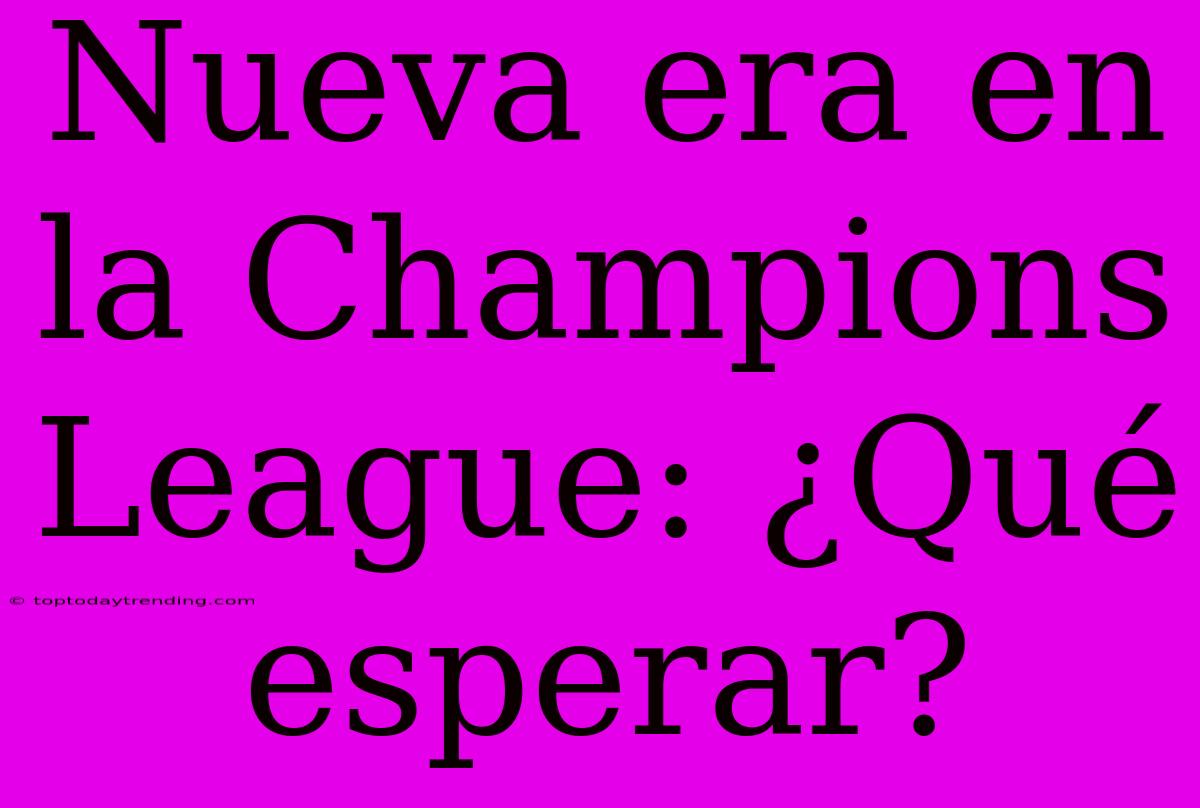 Nueva Era En La Champions League: ¿Qué Esperar?