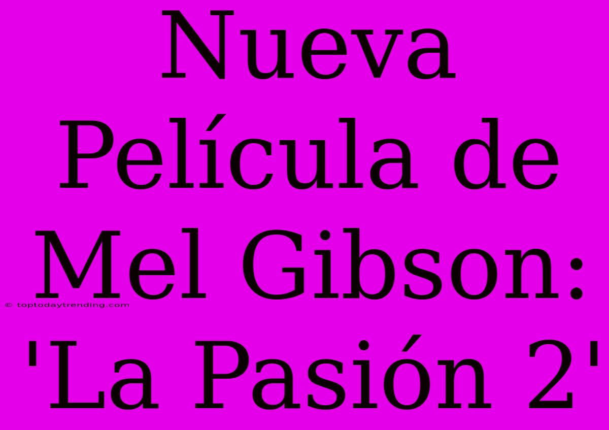 Nueva Película De Mel Gibson: 'La Pasión 2'