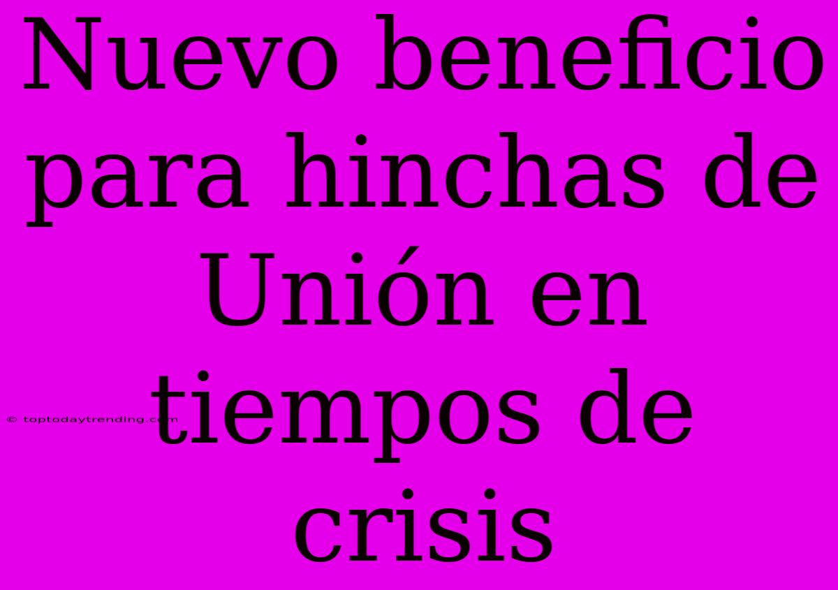 Nuevo Beneficio Para Hinchas De Unión En Tiempos De Crisis