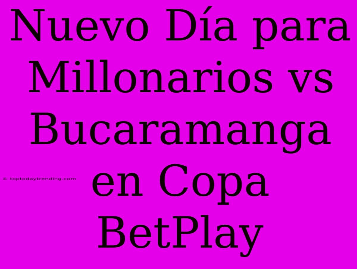 Nuevo Día Para Millonarios Vs Bucaramanga En Copa BetPlay