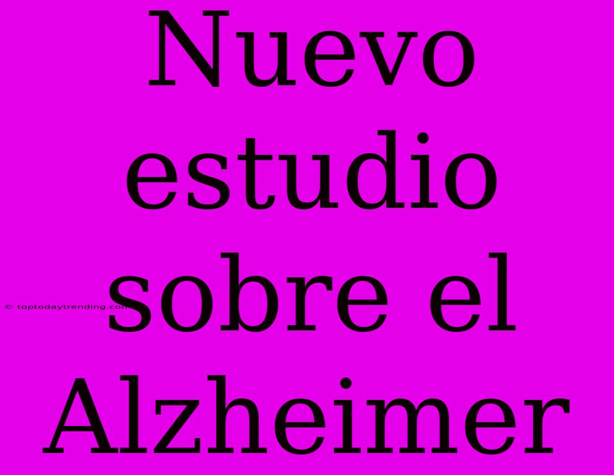 Nuevo Estudio Sobre El Alzheimer