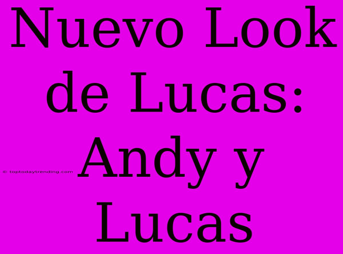 Nuevo Look De Lucas: Andy Y Lucas