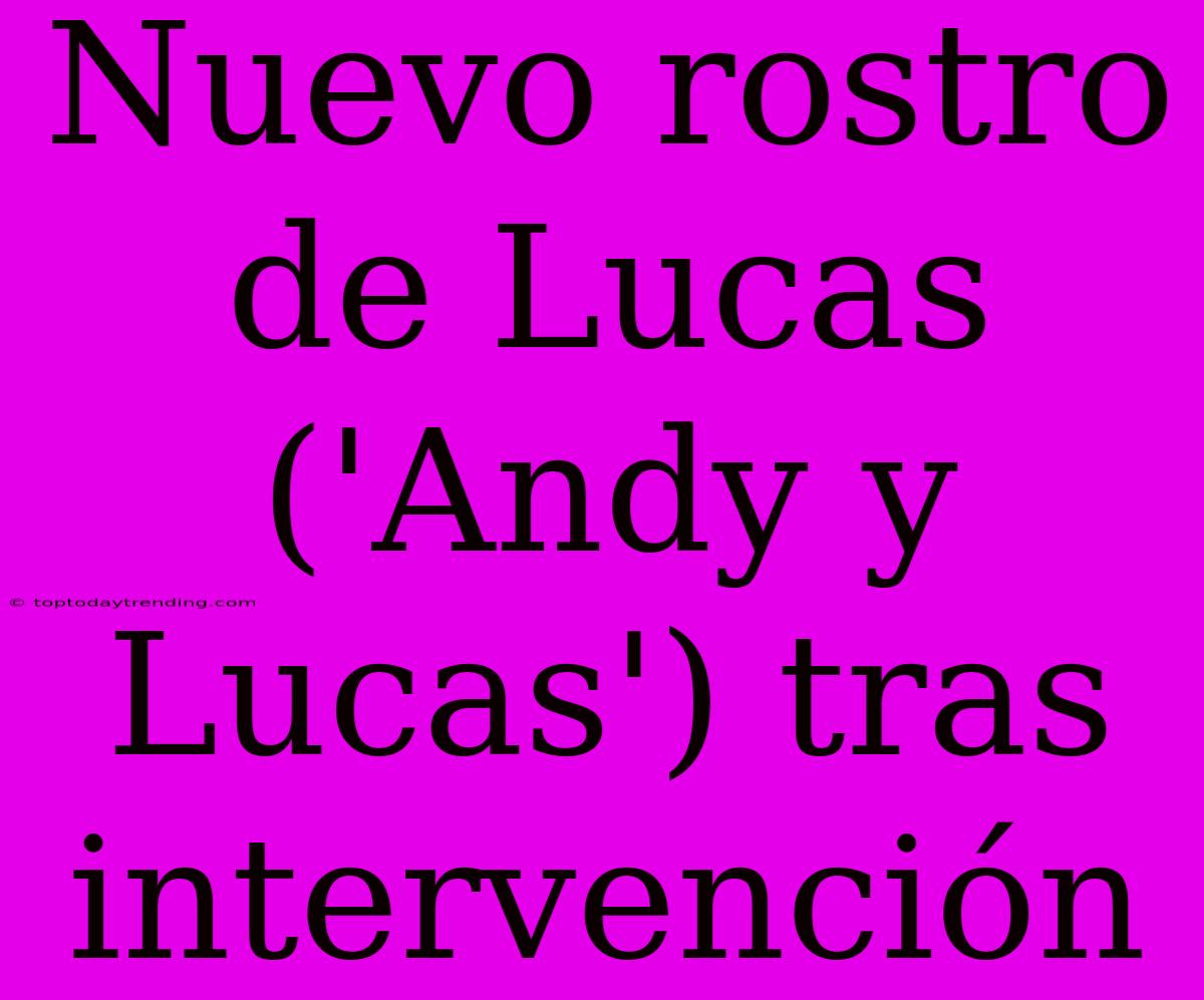 Nuevo Rostro De Lucas ('Andy Y Lucas') Tras Intervención