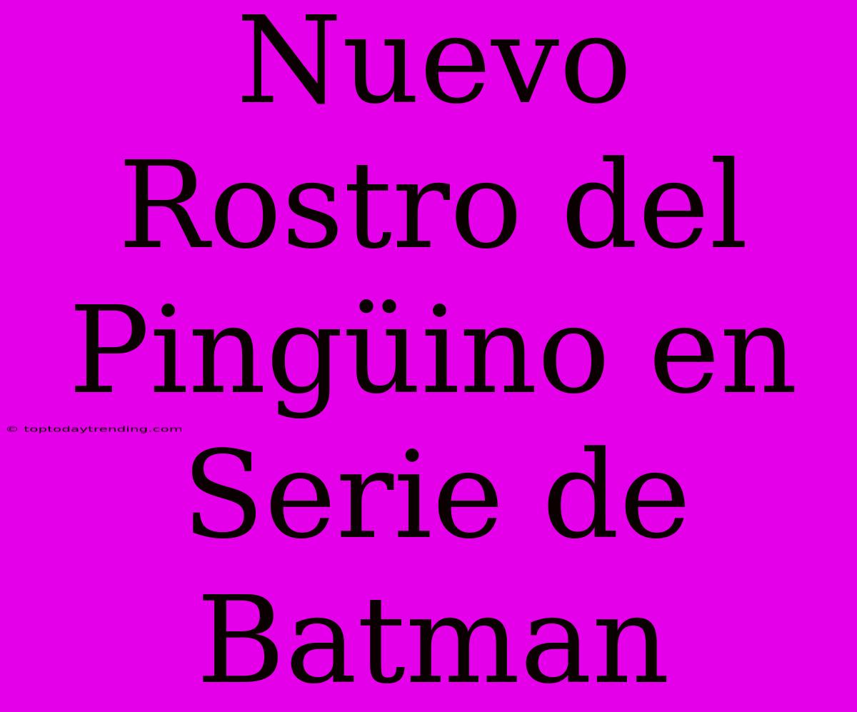 Nuevo Rostro Del Pingüino En Serie De Batman