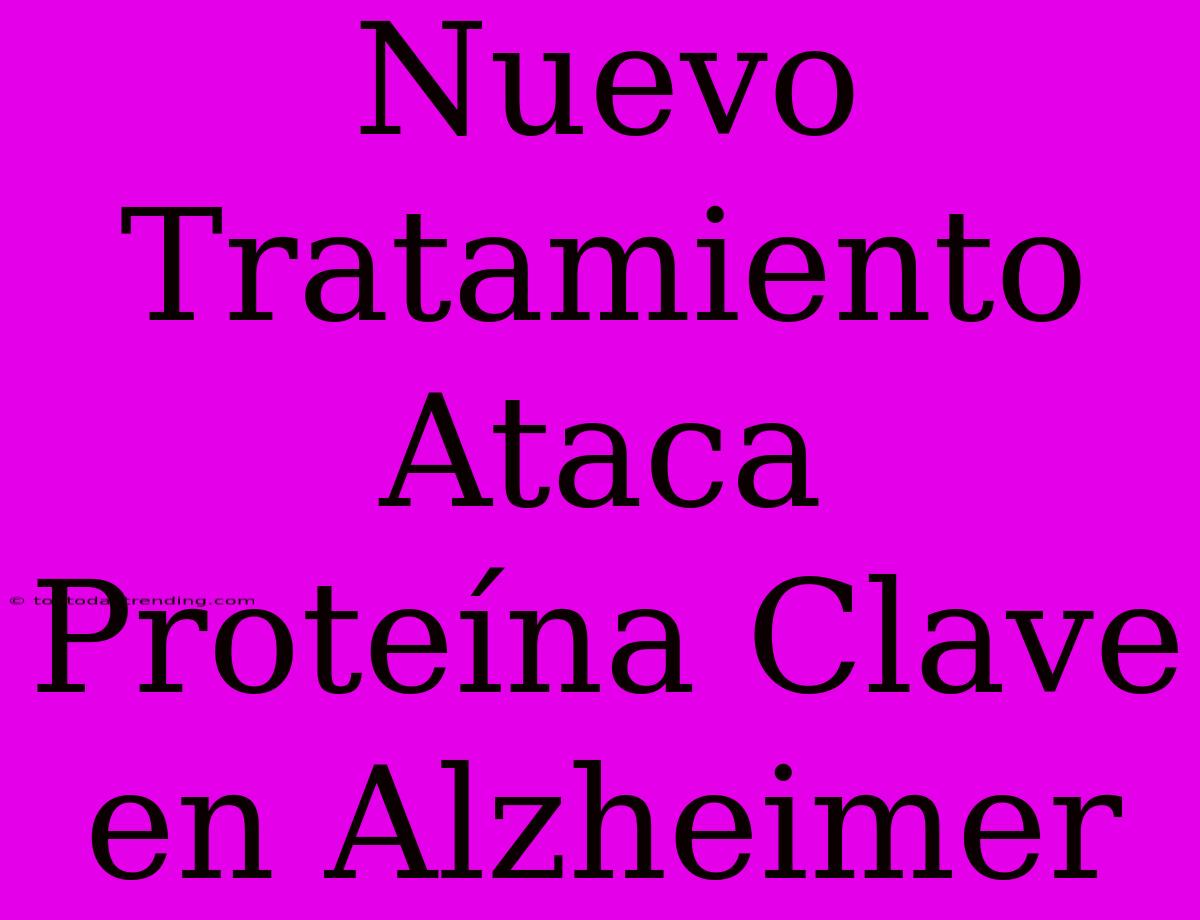 Nuevo Tratamiento Ataca Proteína Clave En Alzheimer