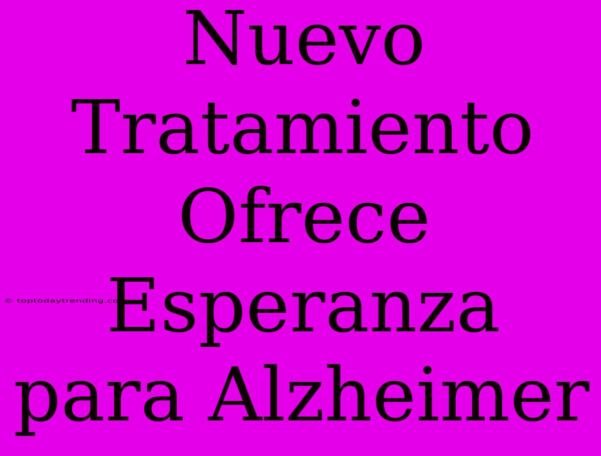 Nuevo Tratamiento Ofrece Esperanza Para Alzheimer