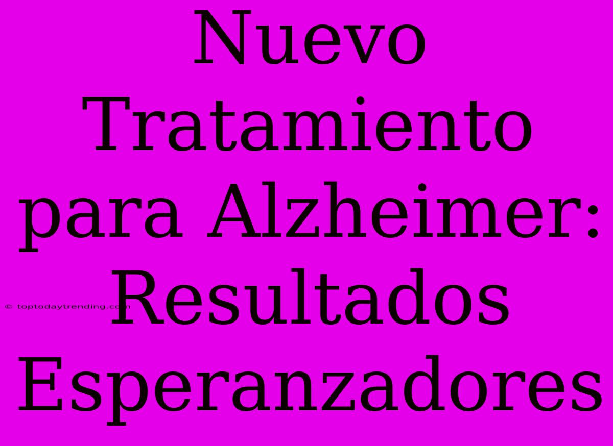 Nuevo Tratamiento Para Alzheimer: Resultados Esperanzadores