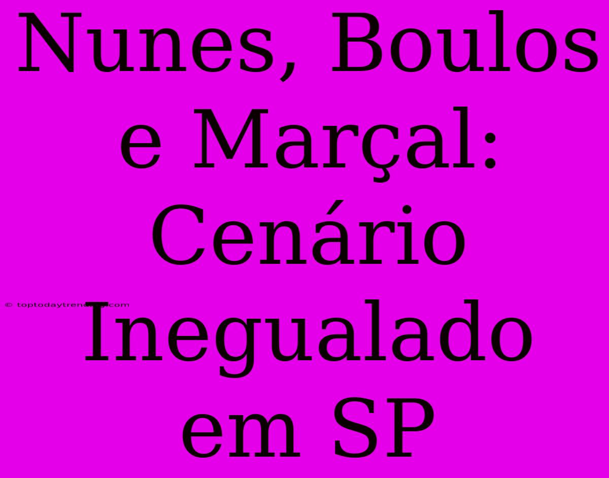 Nunes, Boulos E Marçal: Cenário Inegualado Em SP